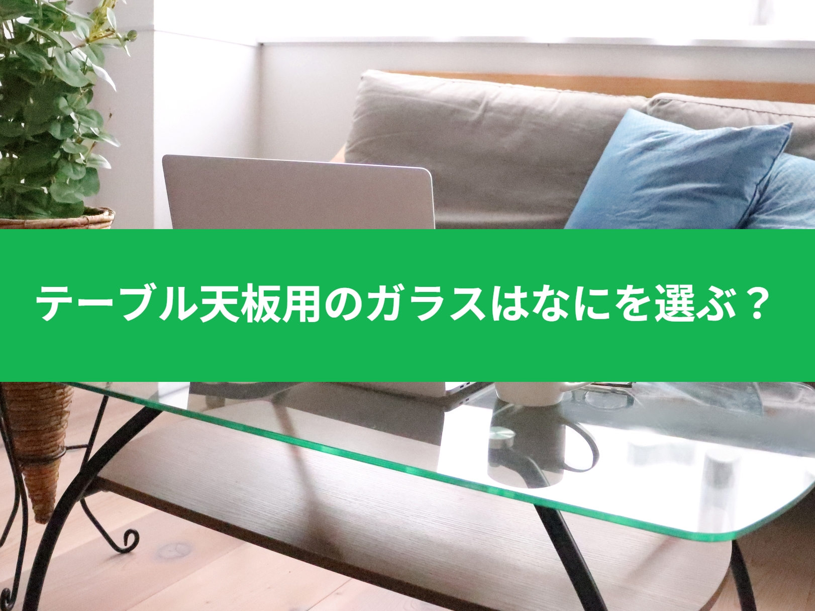 テーブル天板用のガラスは何を選ぶ？