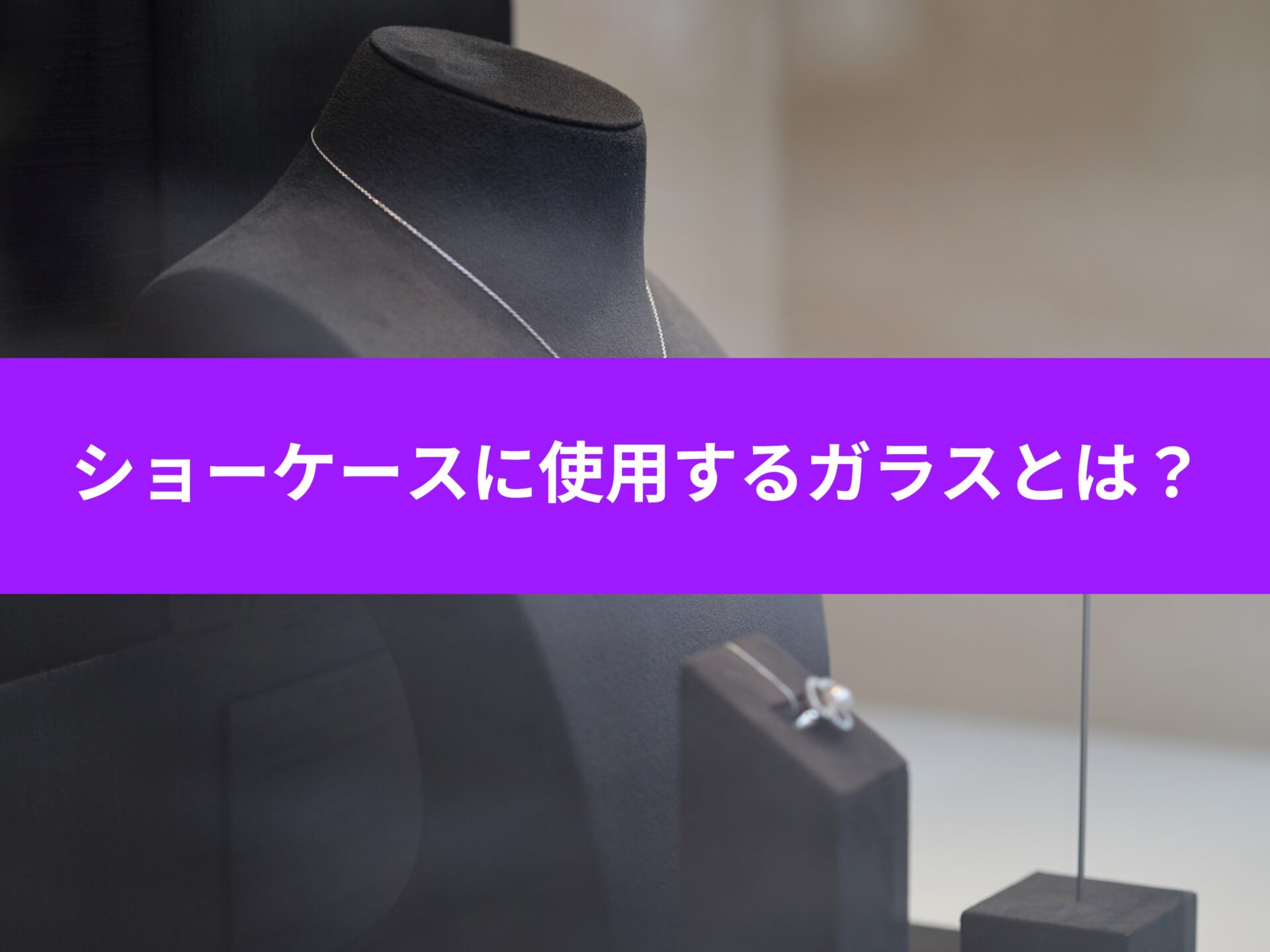 ショーケースに使うガラス～特徴別にご紹介！～