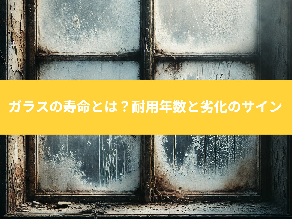 ガラスの寿命とは？耐用年数と劣化のサイン